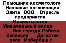 Помощник косметолога › Название организации ­ Элита, ООО › Отрасль предприятия ­ Косметология › Минимальный оклад ­ 25 000 - Все города Работа » Вакансии   . Дагестан респ.,Избербаш г.